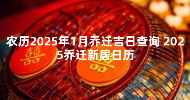 农历2025年1月乔迁吉日查询 2025乔迁新居日历